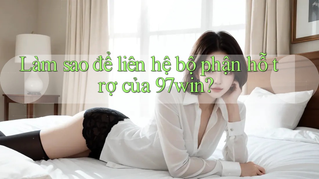 Làm sao để liên hệ bộ phận hỗ trợ của 97win?