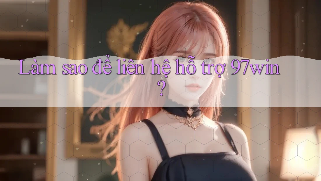 Làm sao để liên hệ hỗ trợ 97win?