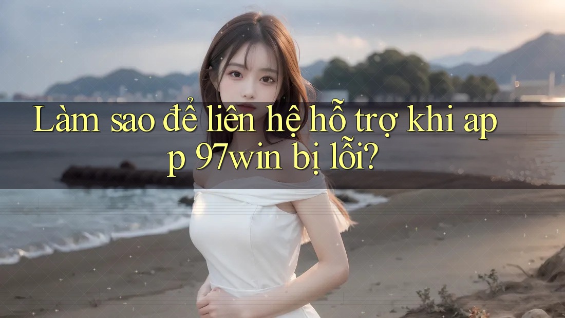 Làm sao để liên hệ hỗ trợ khi app 97win bị lỗi?