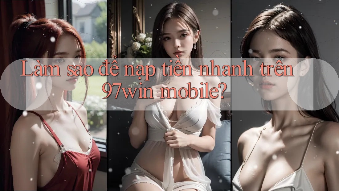 Làm sao để nạp tiền nhanh trên 97win mobile? Làm sao để nạp tiền nhanh trên 97win mobile?