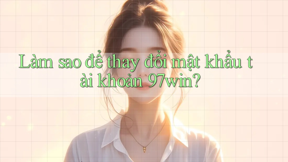 Làm sao để thay đổi mật khẩu tài khoản 97win?