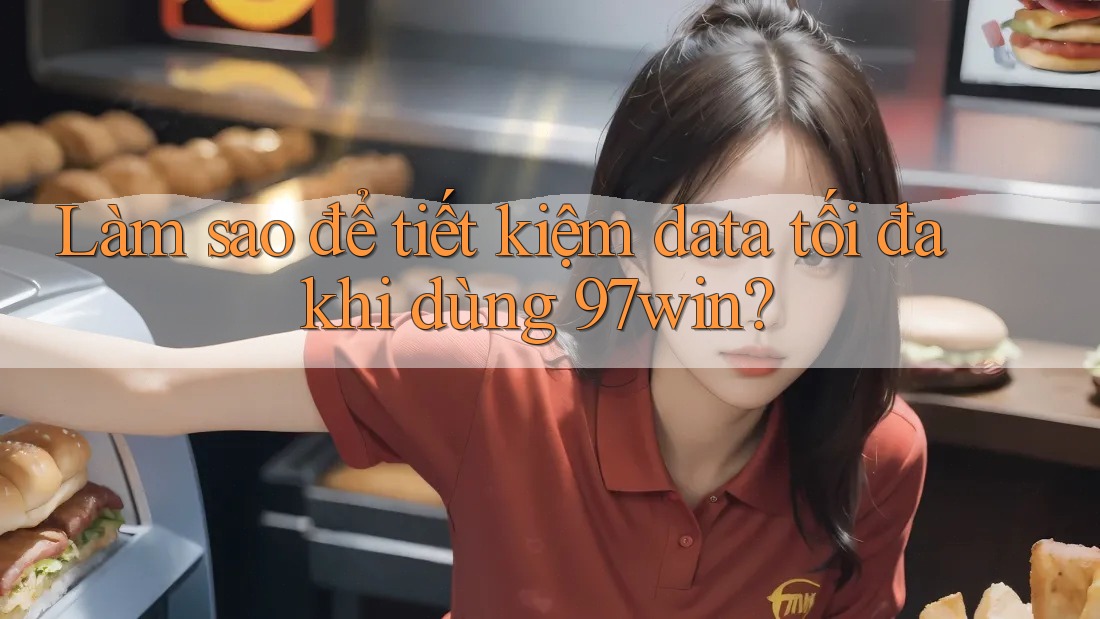 Làm sao để tiết kiệm data tối đa khi dùng 97win?