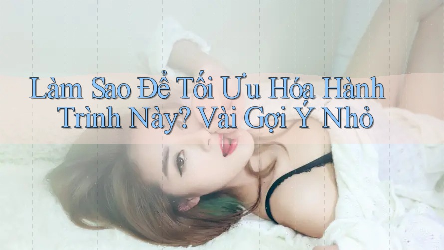 Làm Sao Để Tối Ưu Hóa Hành Trình Này? Vài Gợi Ý Nhỏ