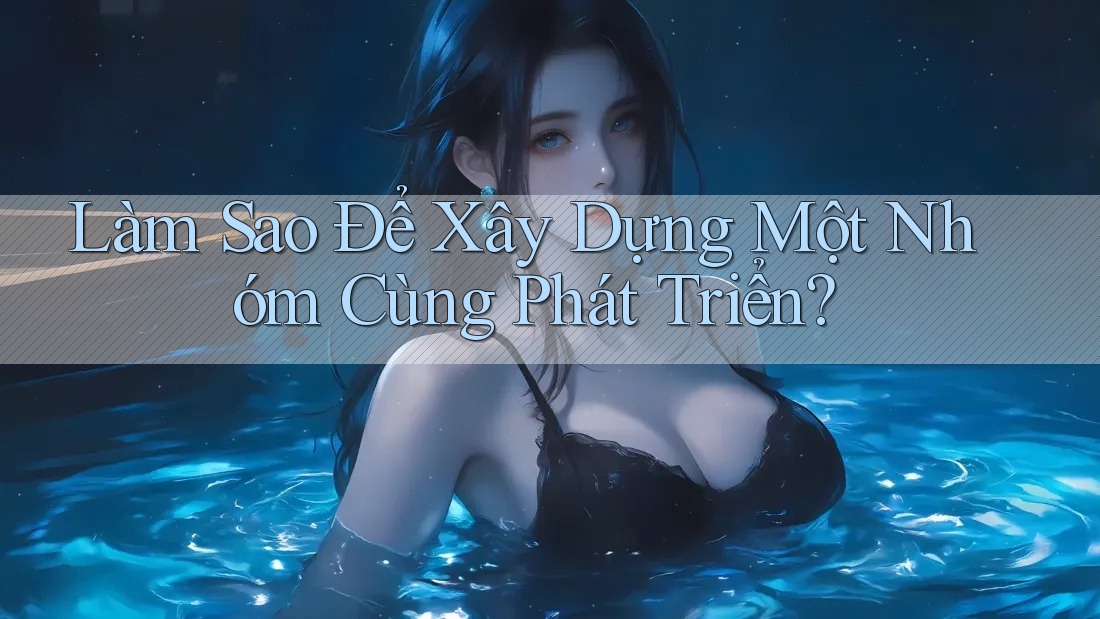 Làm Sao Để Xây Dựng Một Nhóm Cùng Phát Triển?