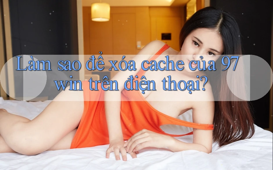 Làm sao để xóa cache của 97win trên điện thoại?