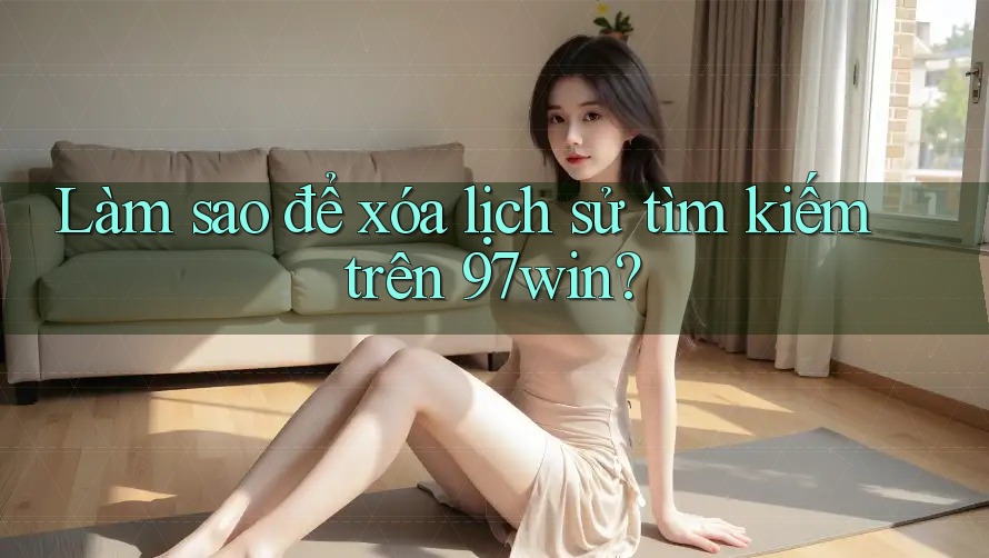 Làm sao để xóa lịch sử tìm kiếm trên 97win?