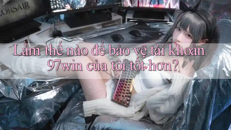 Làm thế nào để bảo vệ tài khoản 97win của tôi tốt hơn?