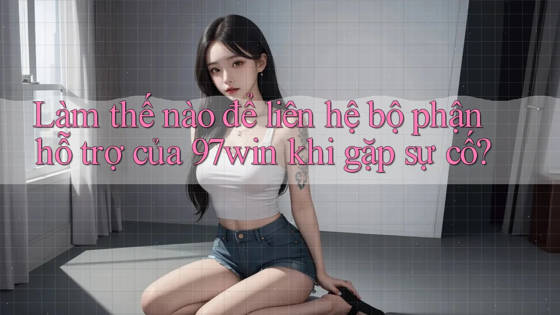 Làm thế nào để liên hệ bộ phận hỗ trợ của 97win khi gặp sự cố?