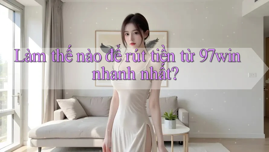 Làm thế nào để rút tiền từ 97win nhanh nhất?