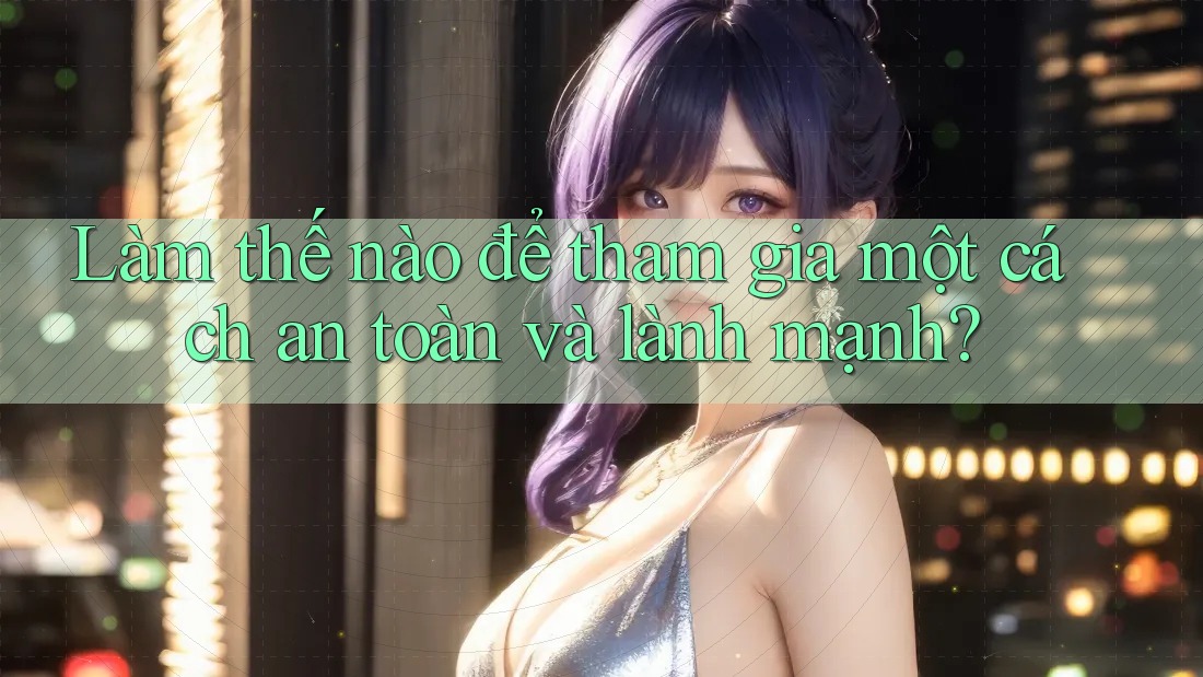 Làm thế nào để tham gia một cách an toàn và lành mạnh?