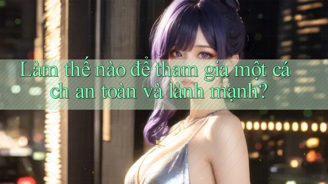 Làm thế nào để tham gia một cách an toàn và lành mạnh?