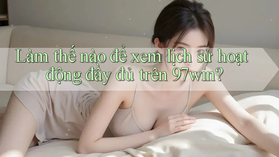 Làm thế nào để xem lịch sử hoạt động đầy đủ trên 97win?