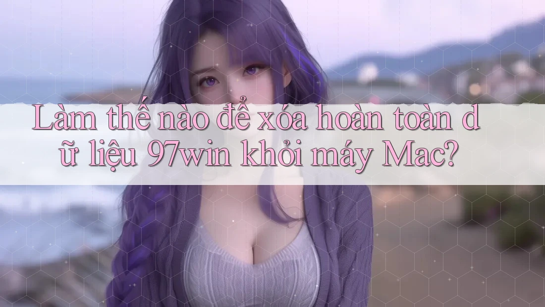 Làm thế nào để xóa hoàn toàn dữ liệu 97win khỏi máy Mac?