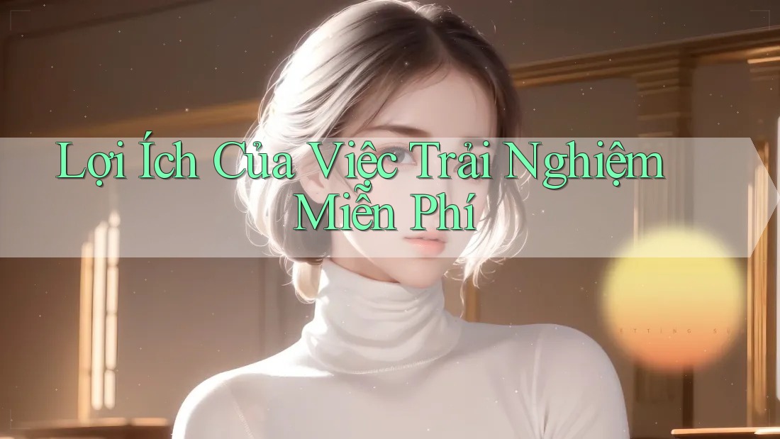 Lợi Ích Của Việc Trải Nghiệm Miễn Phí