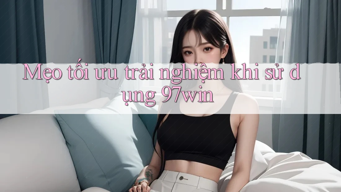 Mẹo tối ưu trải nghiệm khi sử dụng 97win