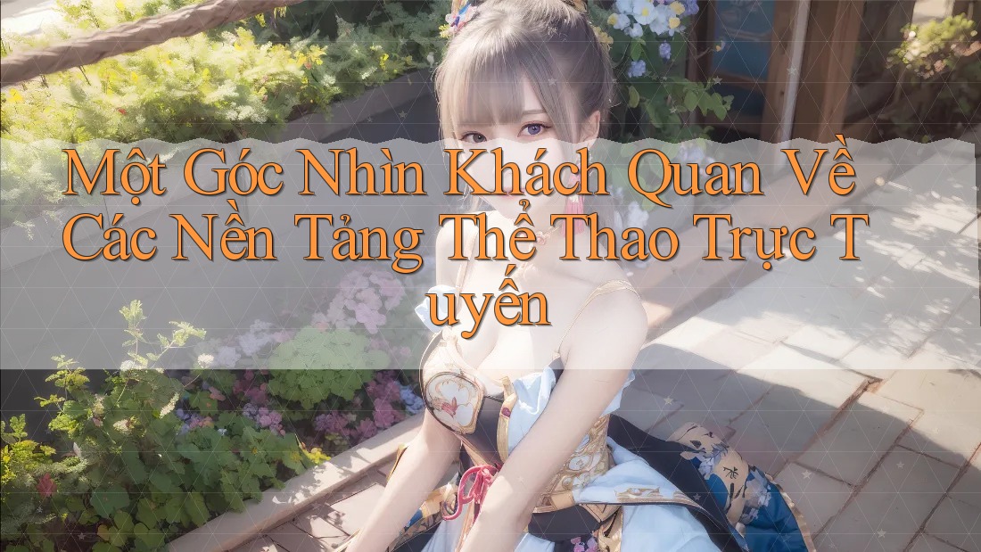 Một Góc Nhìn Khách Quan Về Các Nền Tảng Thể Thao Trực Tuyến