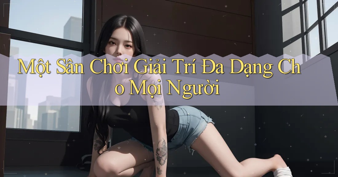 Một Sân Chơi Giải Trí Đa Dạng Cho Mọi Người