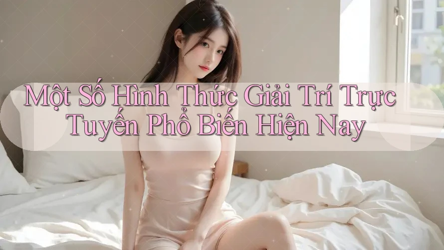Một Số Hình Thức Giải Trí Trực Tuyến Phổ Biến Hiện Nay Một Số Hình Thức Giải Trí Trực Tuyến Phổ Biến Hiện Nay