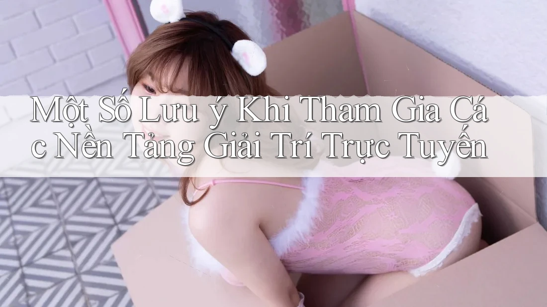 Một Số Lưu Ý Khi Tham Gia Các Nền Tảng Giải Trí Trực Tuyến