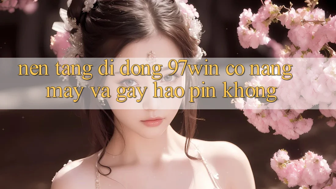 Nền tảng di động 97win có nặng máy và gây hao pin không?