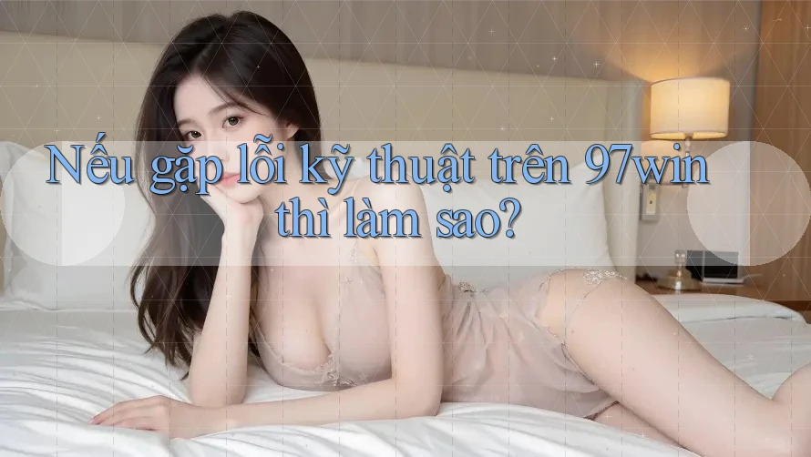 Nếu gặp lỗi kỹ thuật trên 97win thì làm sao?