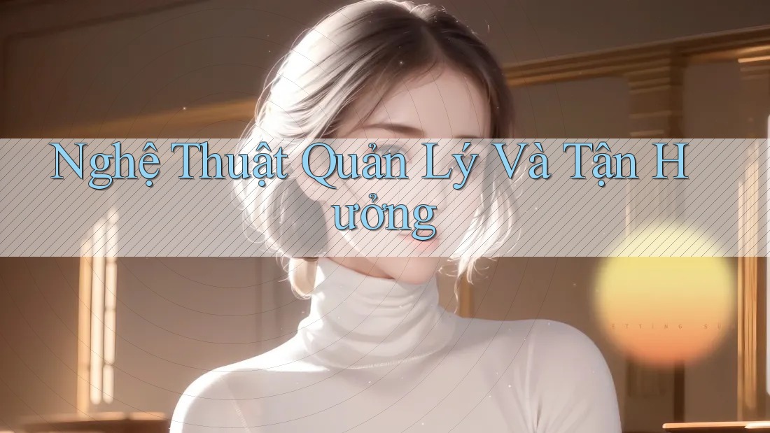 Nghệ Thuật Quản Lý Và Tận Hưởng