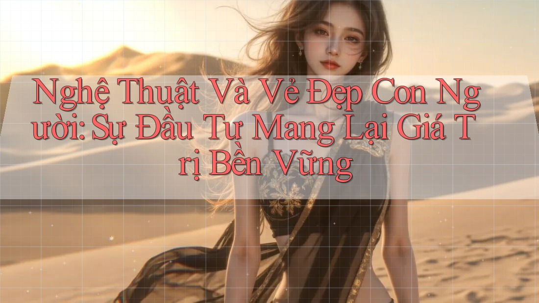 Nghệ Thuật Và Vẻ Đẹp Con Người: Sự Đầu Tư Mang Lại Giá Trị Bền Vững
