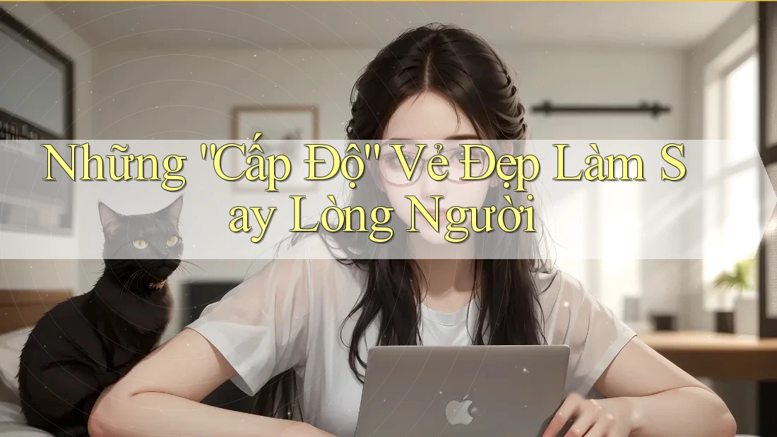 Những “Cấp Độ” Vẻ Đẹp Làm Say Lòng Người