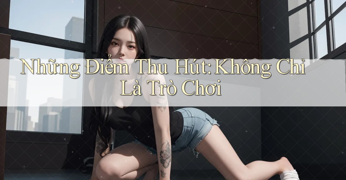 Những Điểm Thu Hút: Không Chỉ Là Trò Chơi
