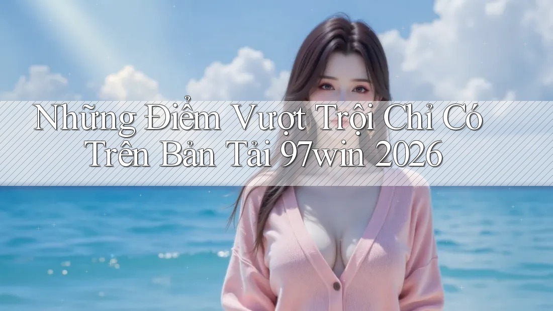 Những Điểm Vượt Trội Chỉ Có Trên Bản Tải 97win 2026