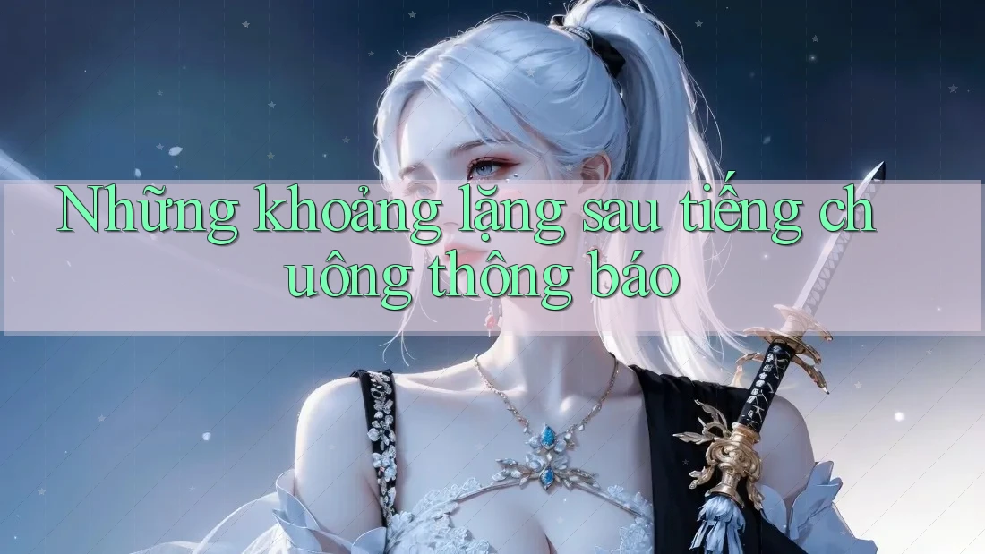 Những khoảng lặng sau tiếng chuông thông báo
