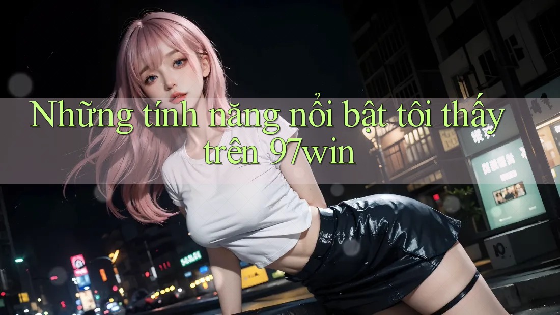 Những tính năng nổi bật tôi thấy trên 97win