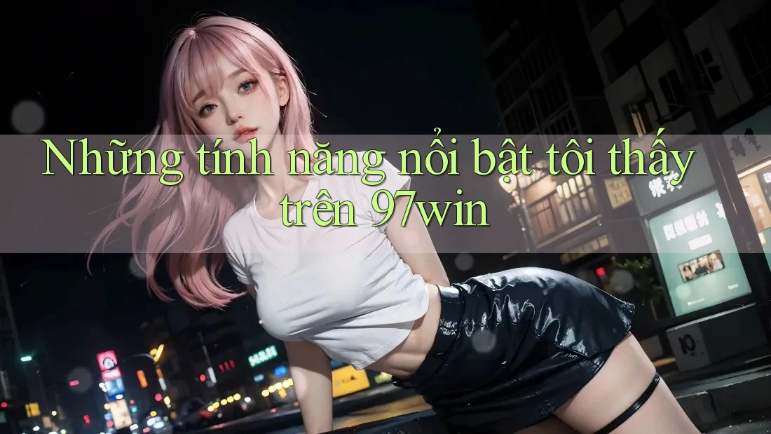 Những tính năng nổi bật tôi thấy trên 97win