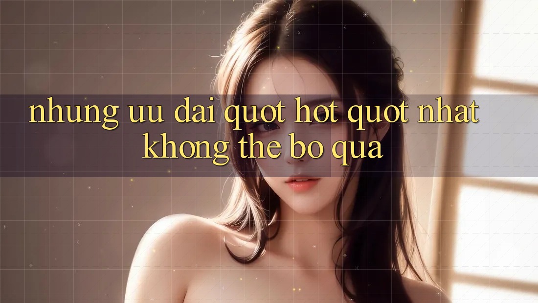 Những Ưu Đãi " Hot" Nhất Không Thể Bỏ Qua