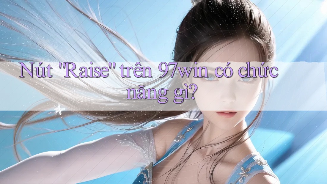 Nút “Raise” trên 97win có chức năng gì?