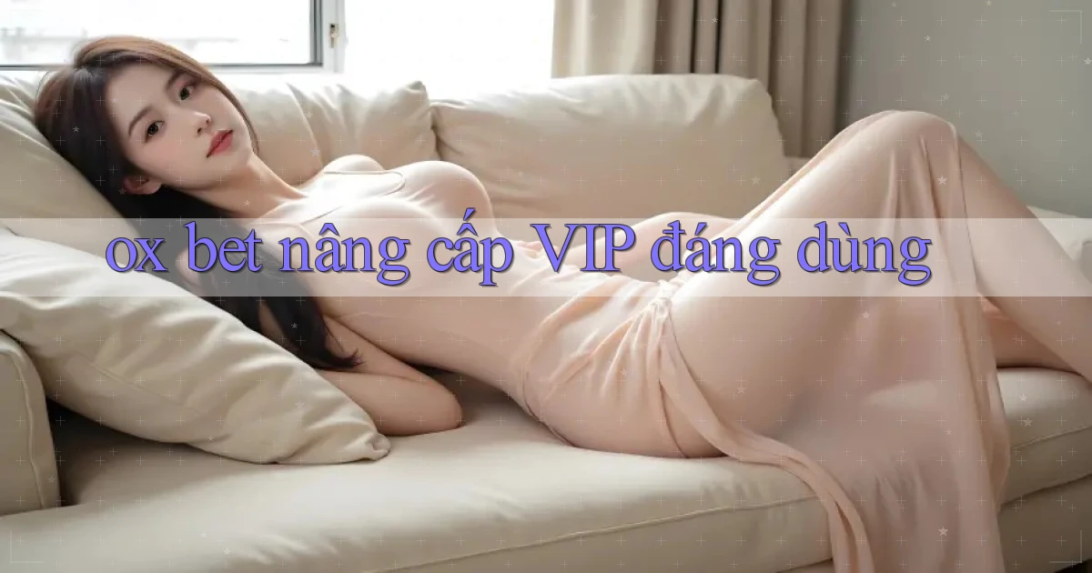 ox bet nâng cấp vip đáng dùng