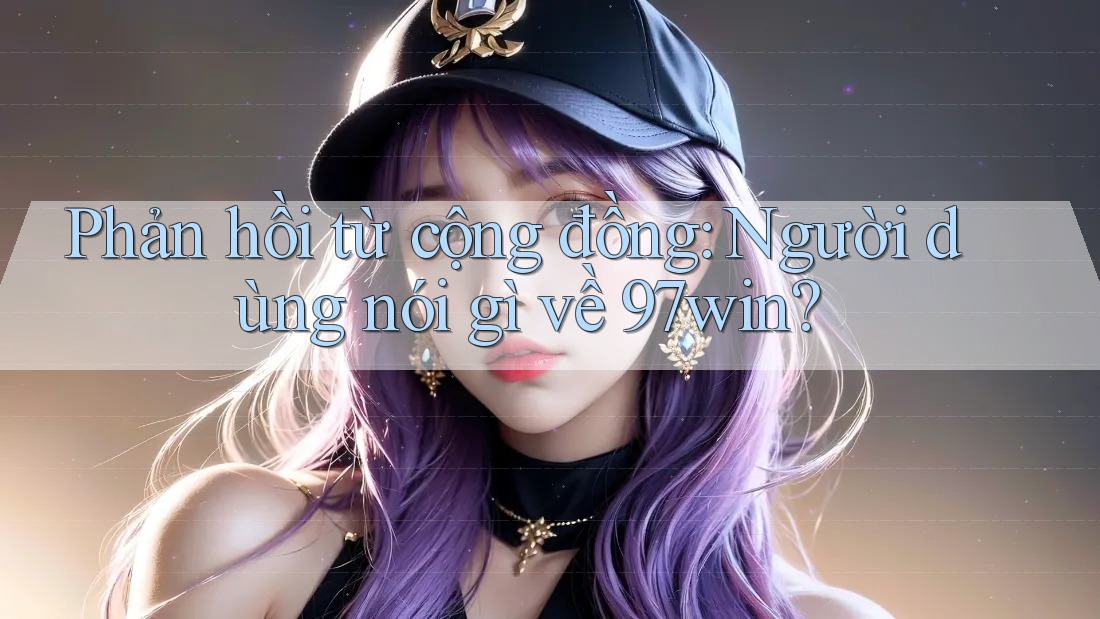 Phản hồi từ cộng đồng - người dùng nói gì về 97win?