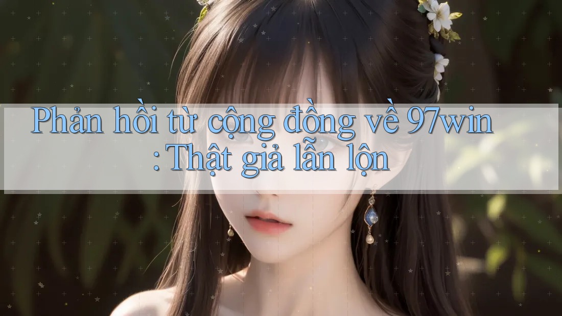 Phản hồi từ cộng đồng về 97win: Thật giả lẫn lộn