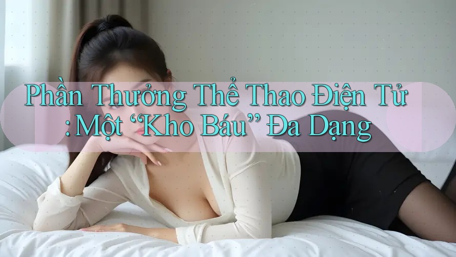 Phần Thưởng Thể Thao Điện Tử: Một “Kho Báu” Đa Dạng
