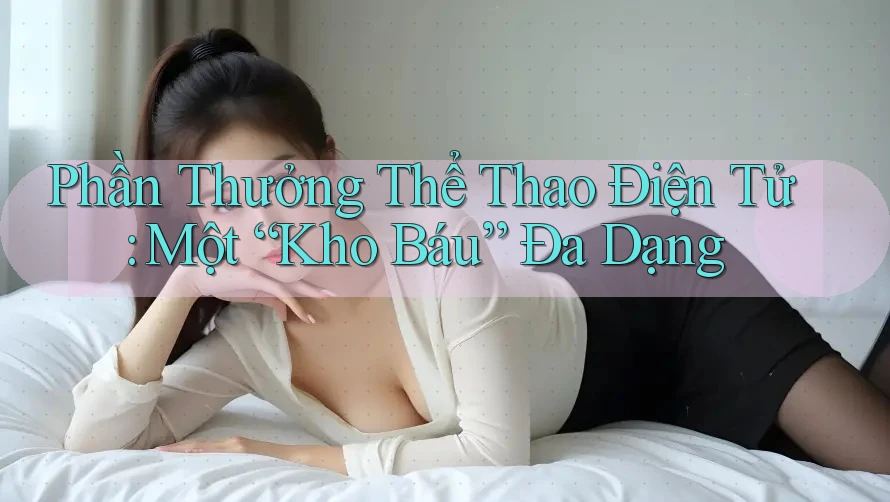 Phần Thưởng Thể Thao Điện Tử: Một “Kho Báu” Đa Dạng Phần Thưởng Thể Thao Điện Tử: Một “Kho Báu” Đa Dạng