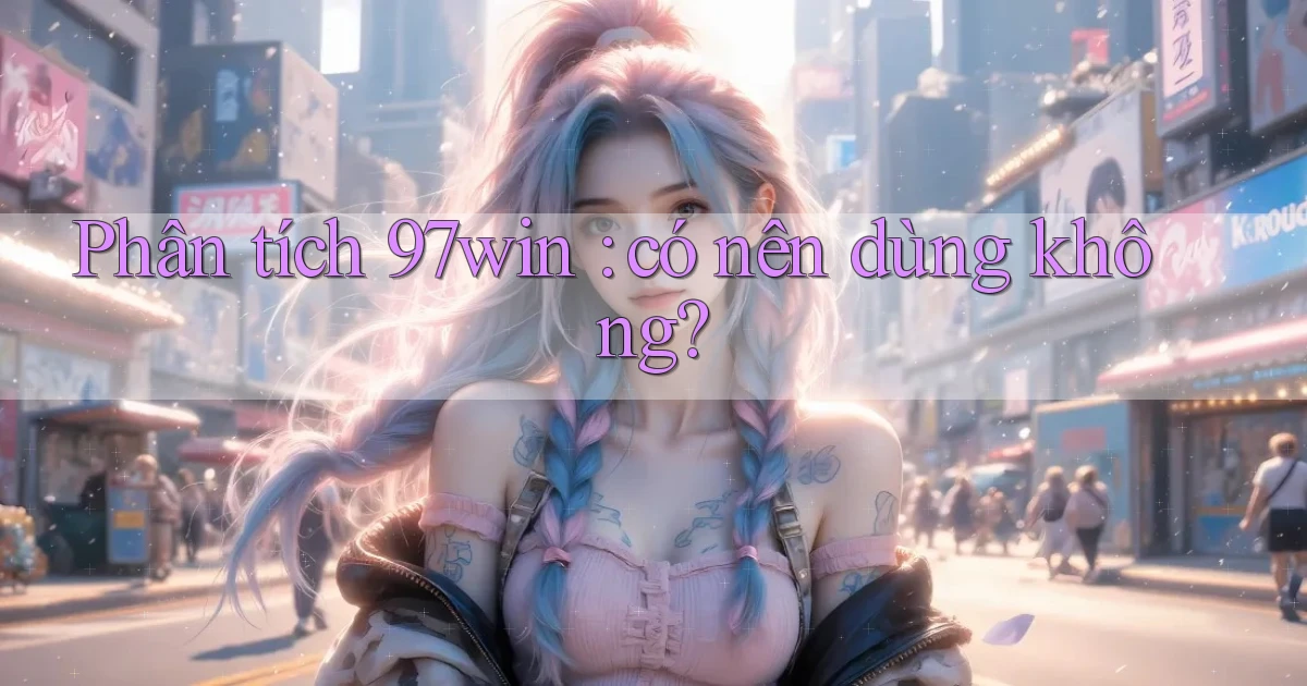 Phân tích 97win có nên dùng không