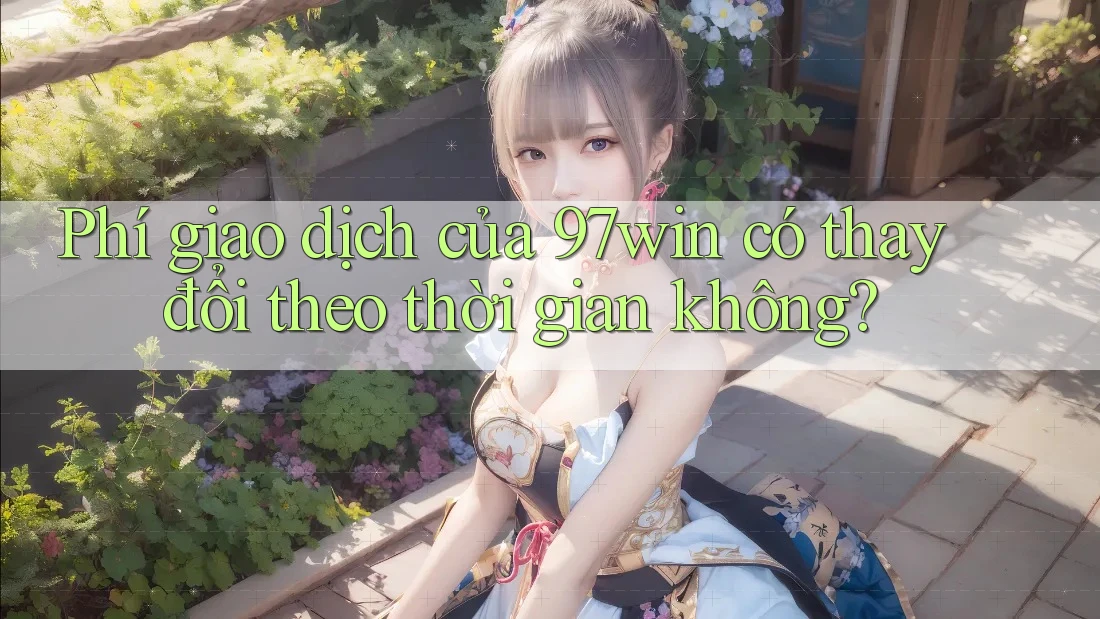 Phí giao dịch của 97win có thay đổi theo thời gian không?