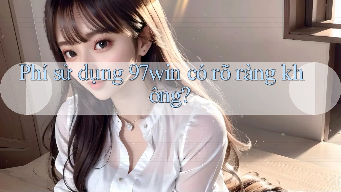Phí sử dụng 97win có rõ ràng không?