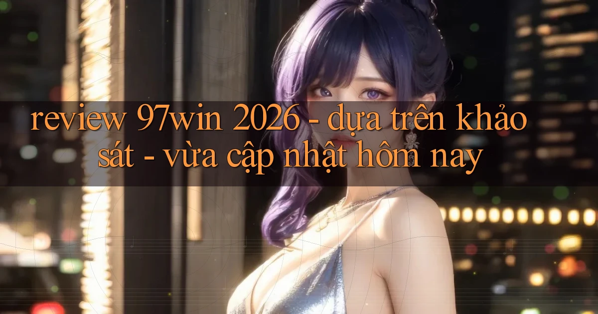 review 97win 2026   dựa trên khảo sát   vừa cập nhật hôm nay