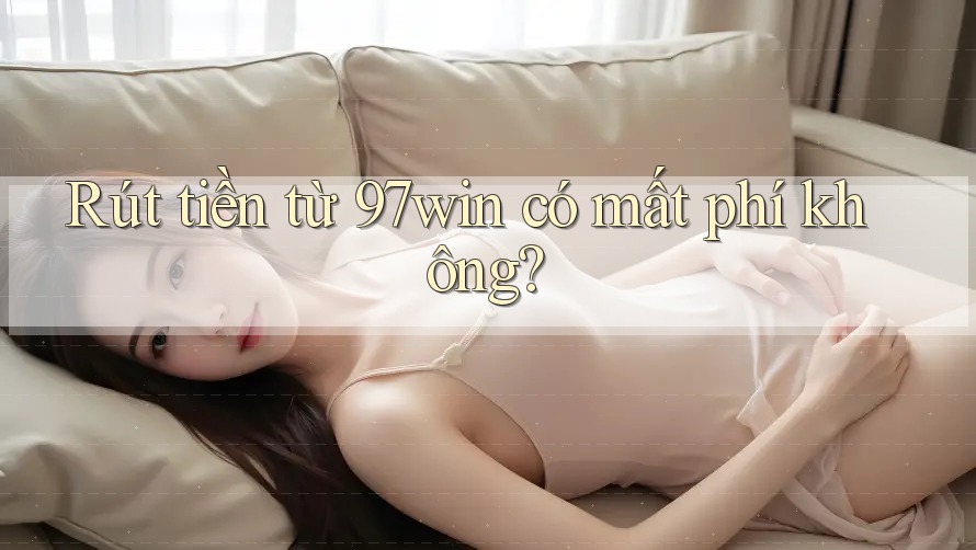 Rút tiền từ 97win có mất phí không?