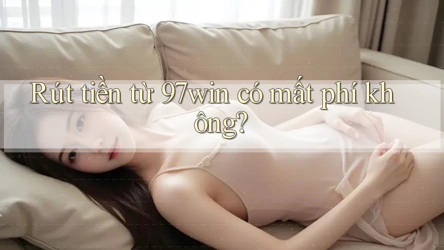 Rút tiền từ 97win có mất phí không?