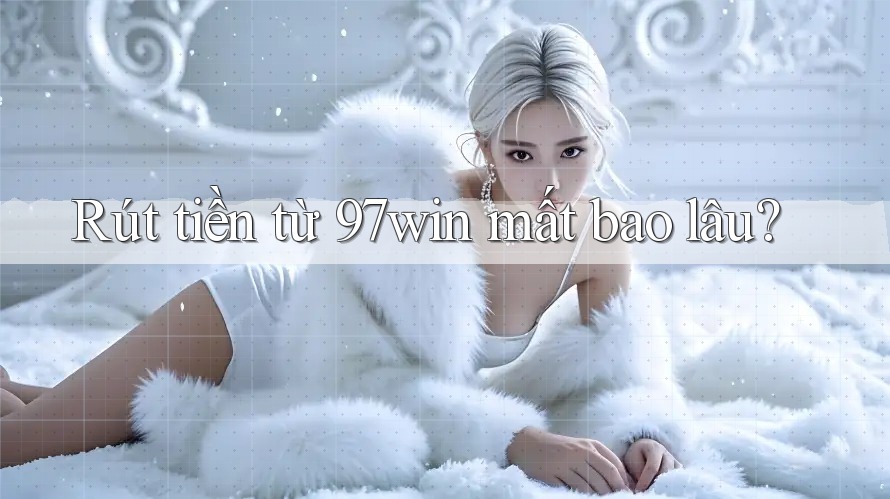 Rút tiền từ 97win mất bao lâu?
