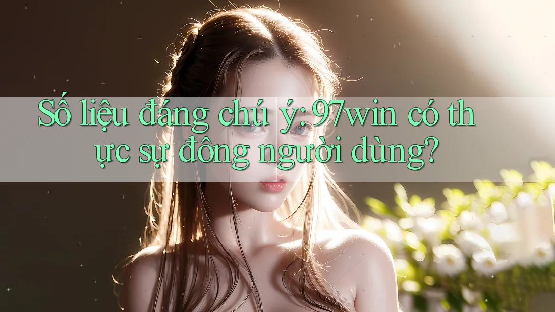Số liệu đáng chú ý: 97win có thực sự đông người dùng?