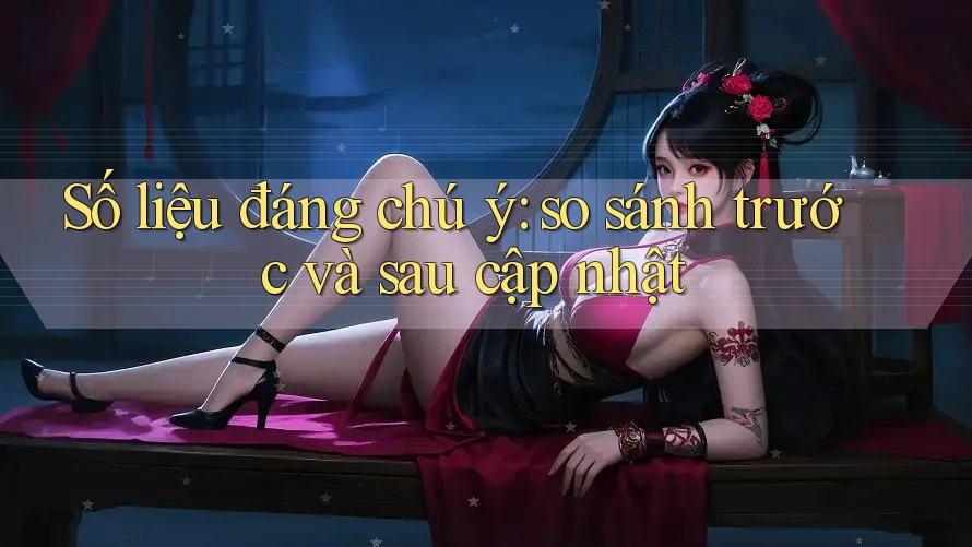 Số liệu đáng chú ý: so sánh trước và sau cập nhật