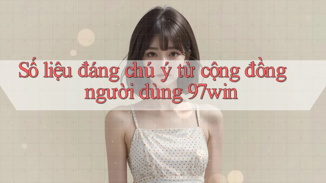 Số liệu đáng chú ý từ cộng đồng người dùng 97win